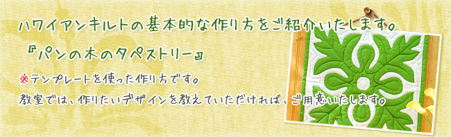 ハワイアンキルトの基本的な作り方をご紹介いたします。『パンの木のタペストリー』※テンプレートを使った作り方です。教室では、作りたいデザインを教えていただければ、ご用意いたします。