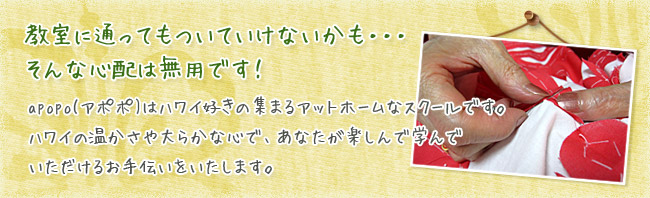 教室に通ってもついていけないかも・・・そんな心配は無用です！ apopo(アポポ)はハワイ好きの集まるアットホームなスクールです。ハワイの温かさや大らかな心で、あなたが楽しんで学んでいただけるお手伝いをいたします。